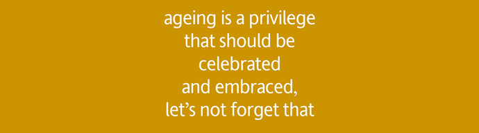 Ageing is a privilege to be embraced, let's celebrate that shit instead of denying it
